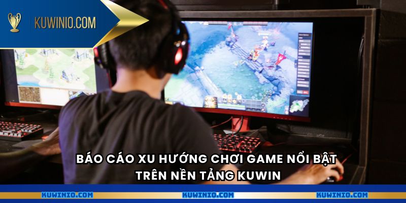 Báo cáo xu hướng chơi game nổi bật trên nền tảng Kuwin