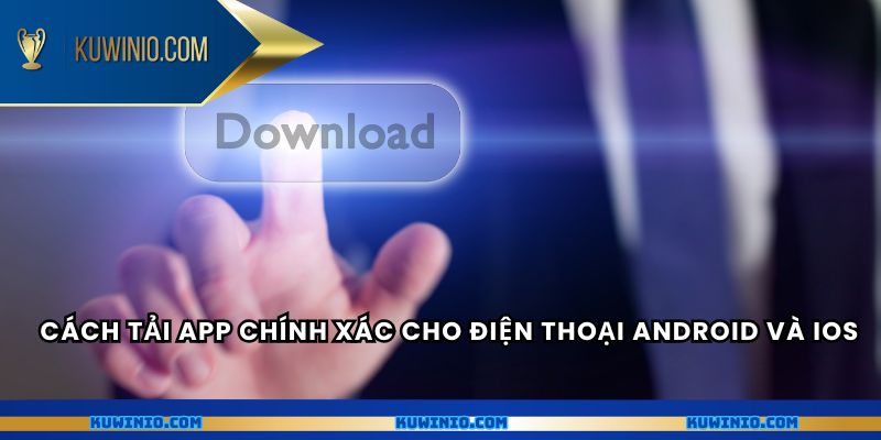Cách tải app chính xác cho điện thoại Android và iOS