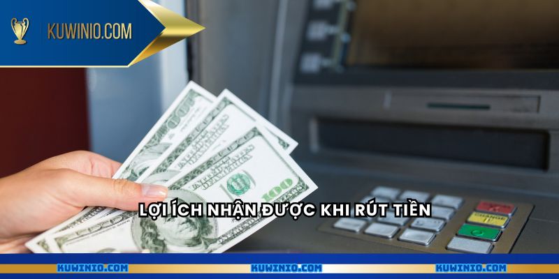 Lợi ích nhận được khi rút tiền