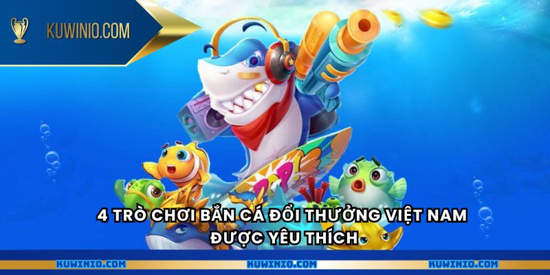 4 trò chơi bắn cá đổi thưởng Việt Nam được yêu thích