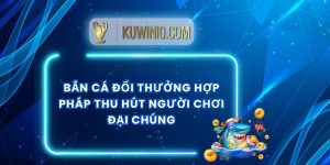 Bắn Cá Đổi Thưởng Hợp Pháp Thu Hút Người Chơi Đại Chúng