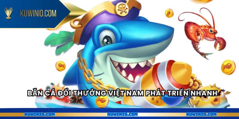 Bắn cá đổi thưởng Việt Nam phát triển nhanh