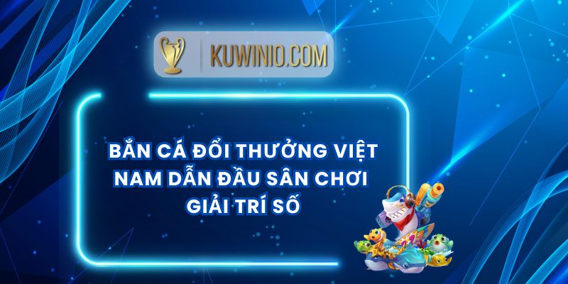 Bắn Cá Đổi Thưởng Việt Nam Dẫn Đầu Sân Chơi Giải Trí Số