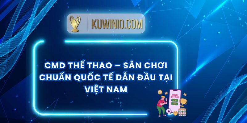 CMD Thể Thao – Sân Chơi Chuẩn Quốc Tế Dẫn Đầu Tại Việt Nam