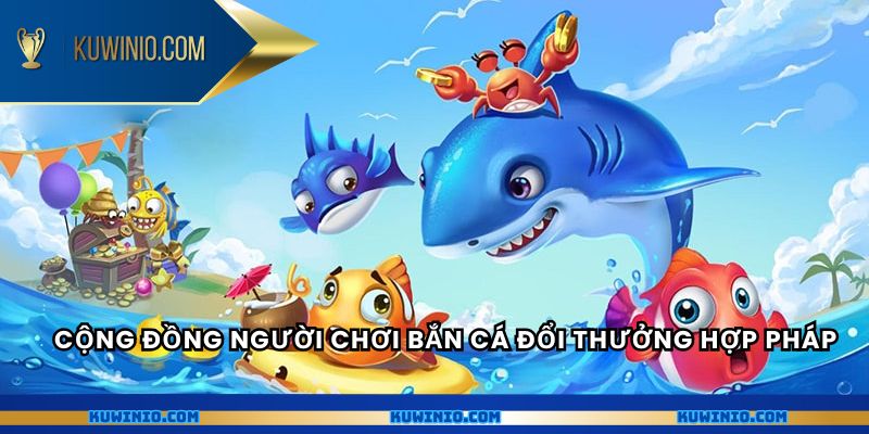 Cộng đồng người chơi bắn cá đổi thưởng hợp pháp