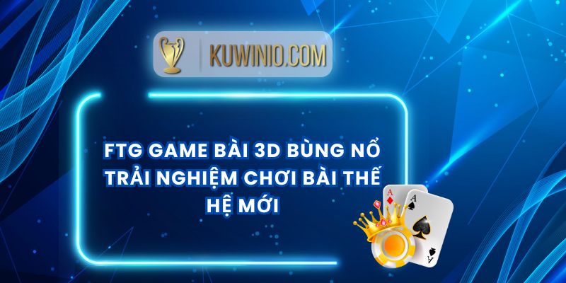 FTG Game Bài 3D Bùng Nổ Trải Nghiệm Chơi Bài Thế Hệ Mới