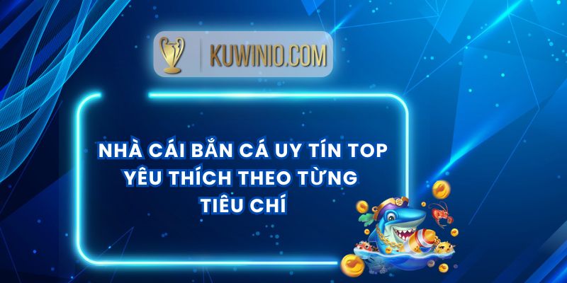Nhà Cái Bắn Cá Uy Tín Top Yêu Thích Theo Từng Tiêu Chí