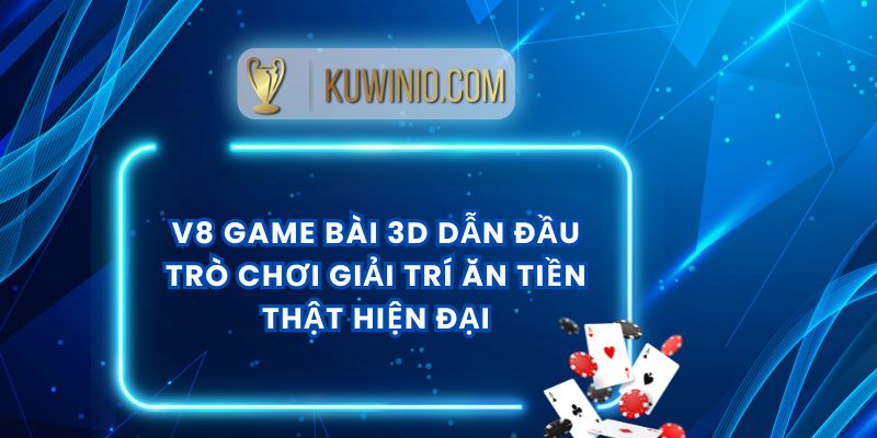 V8 Game Bài 3D Dẫn Đầu Trò Chơi Giải Trí Ăn Tiền Thật Hiện Đại
